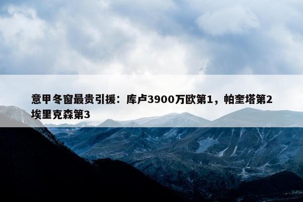 意甲冬窗最贵引援：库卢3900万欧第1，帕奎塔第2埃里克森第3