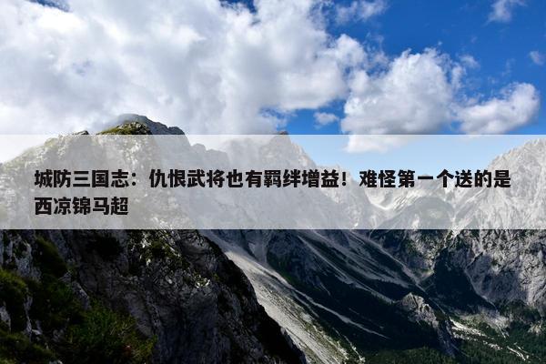 城防三国志：仇恨武将也有羁绊增益！难怪第一个送的是西凉锦马超