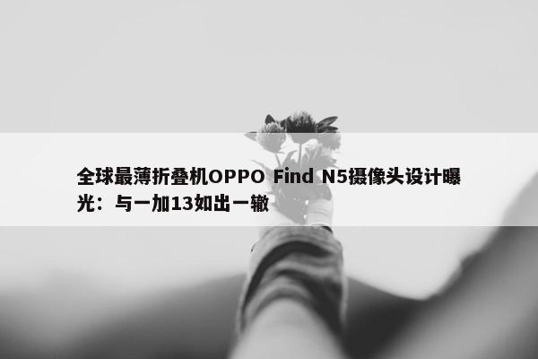 全球最薄折叠机OPPO Find N5摄像头设计曝光：与一加13如出一辙