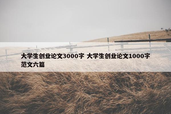 大学生创业论文3000字 大学生创业论文1000字范文六篇