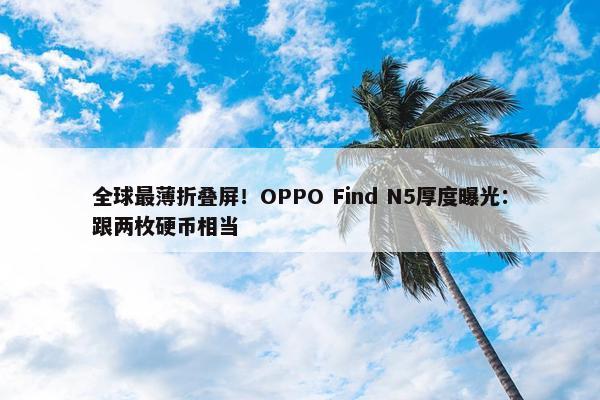 全球最薄折叠屏！OPPO Find N5厚度曝光：跟两枚硬币相当