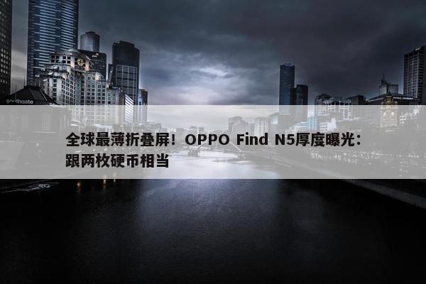 全球最薄折叠屏！OPPO Find N5厚度曝光：跟两枚硬币相当