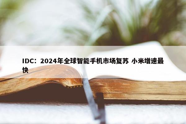 IDC：2024年全球智能手机市场复苏 小米增速最快