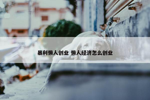 暴利懒人创业 懒人经济怎么创业