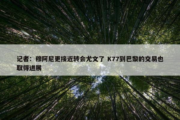 记者：穆阿尼更接近转会尤文了 K77到巴黎的交易也取得进展