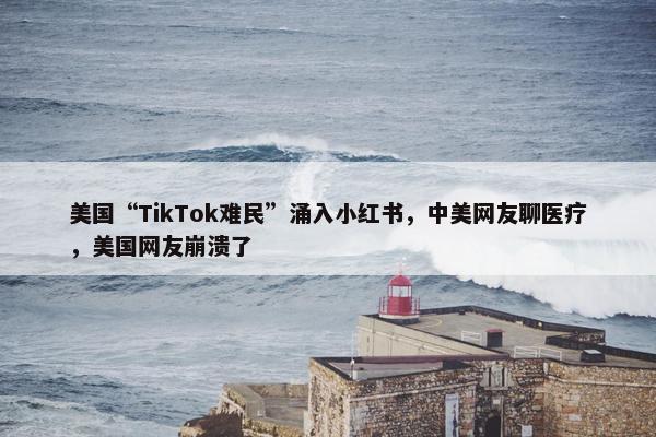 美国“TikTok难民”涌入小红书，中美网友聊医疗，美国网友崩溃了