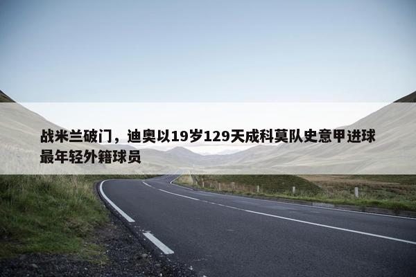 战米兰破门，迪奥以19岁129天成科莫队史意甲进球最年轻外籍球员