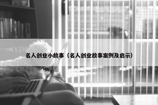 名人创业小故事（名人创业故事案例及启示）