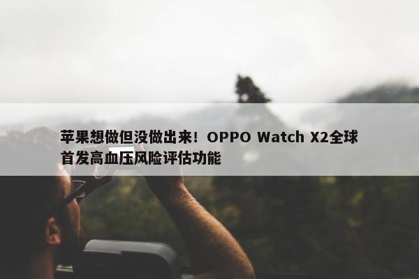 苹果想做但没做出来！OPPO Watch X2全球首发高血压风险评估功能