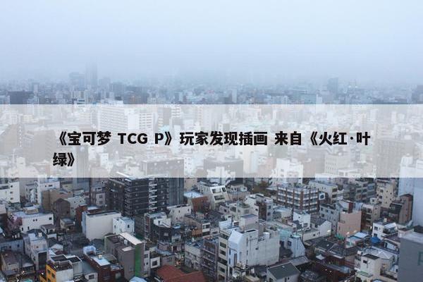 《宝可梦 TCG P》玩家发现插画 来自《火红·叶绿》