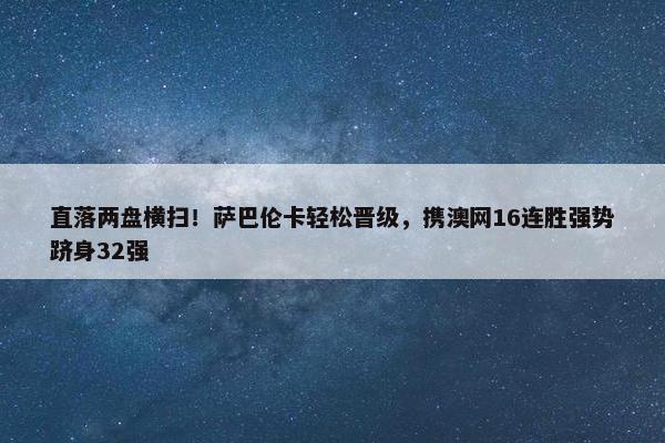 直落两盘横扫！萨巴伦卡轻松晋级，携澳网16连胜强势跻身32强