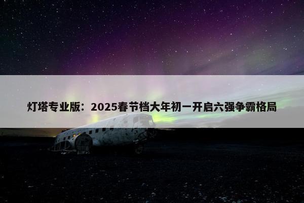 灯塔专业版：2025春节档大年初一开启六强争霸格局