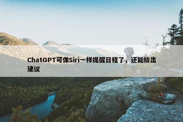 ChatGPT可像Siri一样提醒日程了，还能给出建议