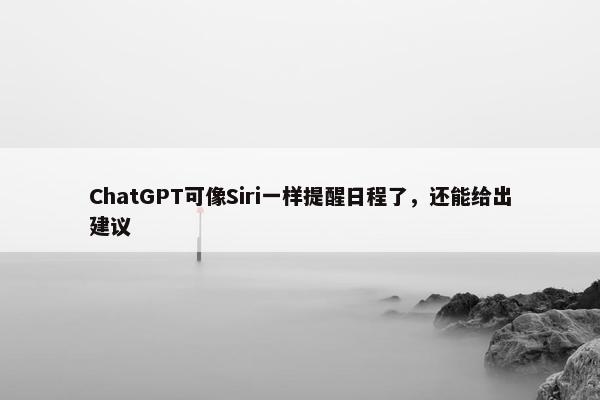 ChatGPT可像Siri一样提醒日程了，还能给出建议