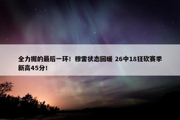 全力掘的最后一环！穆雷状态回暖 26中18狂砍赛季新高45分！