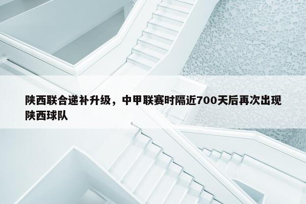 陕西联合递补升级，中甲联赛时隔近700天后再次出现陕西球队