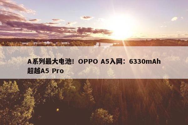 A系列最大电池！OPPO A5入网：6330mAh超越A5 Pro