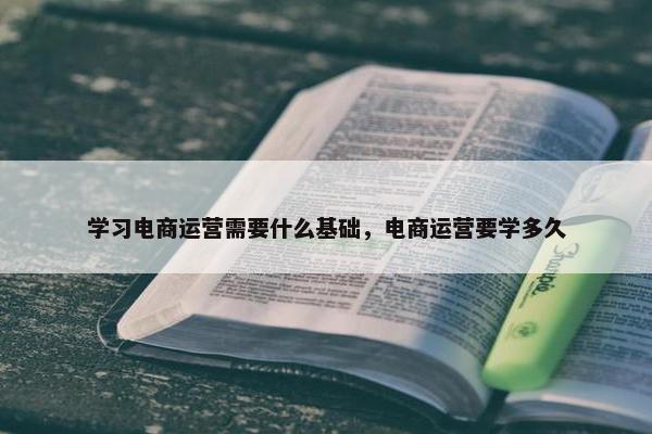 学习电商运营需要什么基础，电商运营要学多久