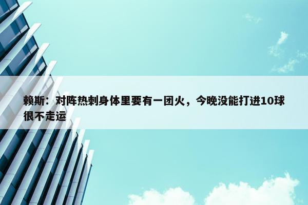 赖斯：对阵热刺身体里要有一团火，今晚没能打进10球很不走运