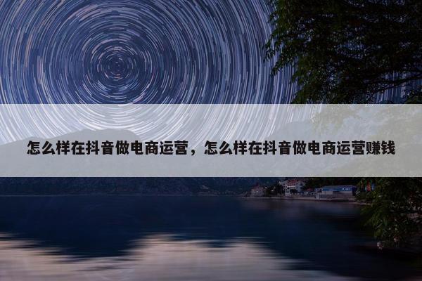 怎么样在抖音做电商运营，怎么样在抖音做电商运营赚钱