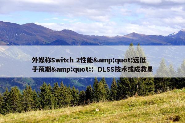 外媒称Switch 2性能&quot;远低于预期&quot;：DLSS技术或成救星