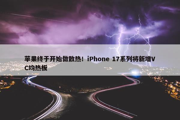 苹果终于开始做散热！iPhone 17系列将新增VC均热板