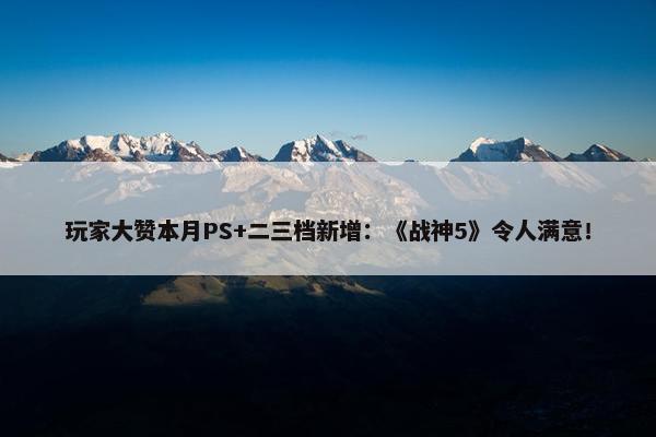 玩家大赞本月PS+二三档新增：《战神5》令人满意！