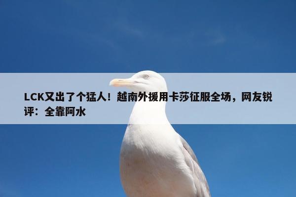 LCK又出了个猛人！越南外援用卡莎征服全场，网友锐评：全靠阿水