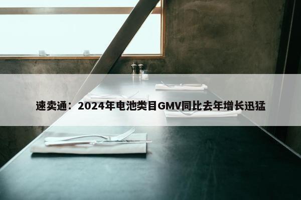 速卖通：2024年电池类目GMV同比去年增长迅猛