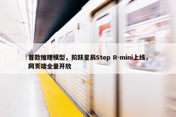 首款推理模型，阶跃星辰Step R-mini上线，网页端全量开放