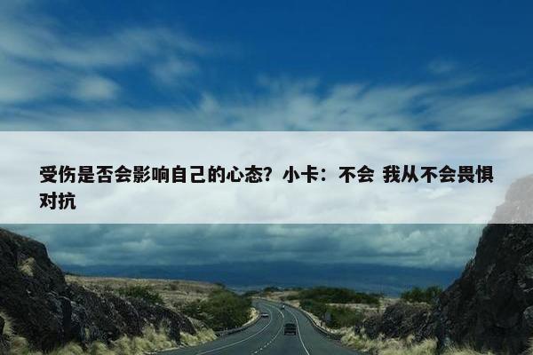 受伤是否会影响自己的心态？小卡：不会 我从不会畏惧对抗