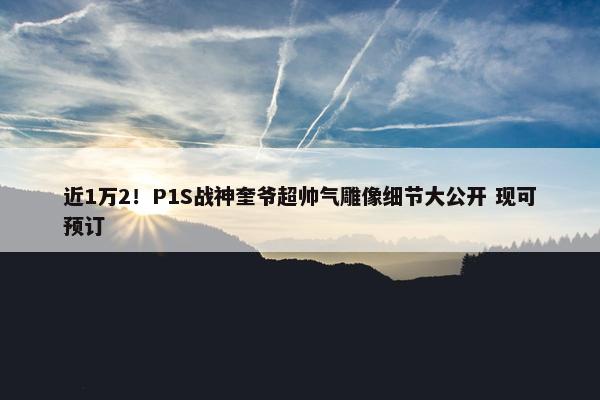 近1万2！P1S战神奎爷超帅气雕像细节大公开 现可预订