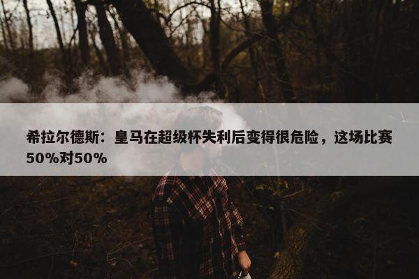 希拉尔德斯：皇马在超级杯失利后变得很危险，这场比赛50%对50%