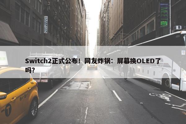 Switch2正式公布！网友炸锅：屏幕换OLED了吗？