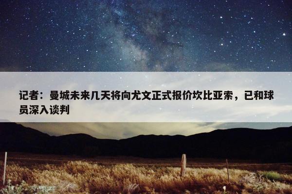 记者：曼城未来几天将向尤文正式报价坎比亚索，已和球员深入谈判