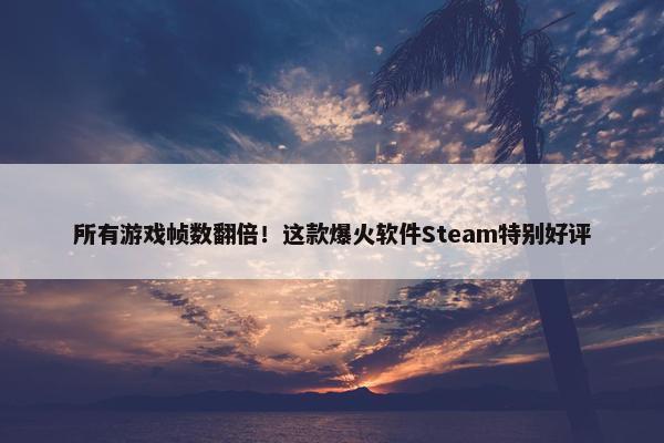 所有游戏帧数翻倍！这款爆火软件Steam特别好评