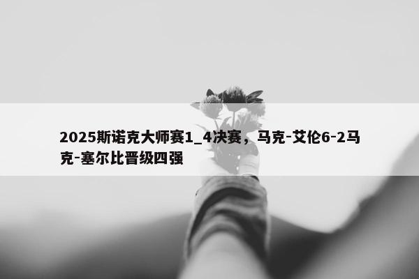 2025斯诺克大师赛1_4决赛，马克-艾伦6-2马克-塞尔比晋级四强