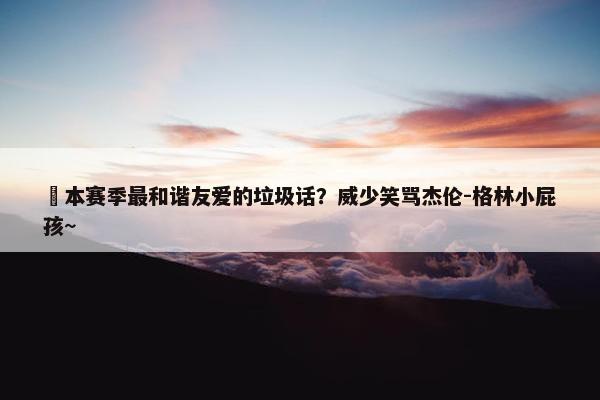 ☺本赛季最和谐友爱的垃圾话？威少笑骂杰伦-格林小屁孩~