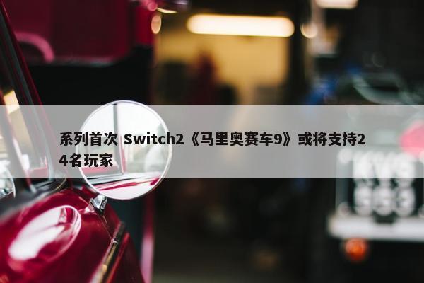 系列首次 Switch2《马里奥赛车9》或将支持24名玩家