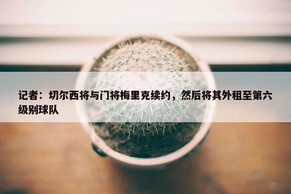 记者：切尔西将与门将梅里克续约，然后将其外租至第六级别球队