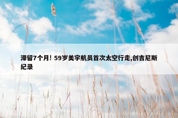 滞留7个月! 59岁美宇航员首次太空行走,创吉尼斯纪录