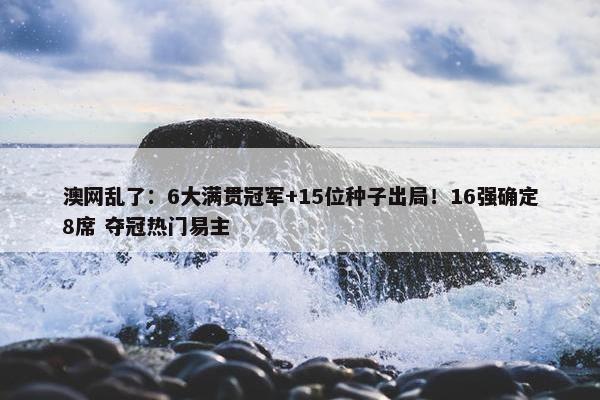 澳网乱了：6大满贯冠军+15位种子出局！16强确定8席 夺冠热门易主