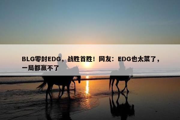 BLG零封EDG，战胜首胜！网友：EDG也太菜了，一局都赢不了