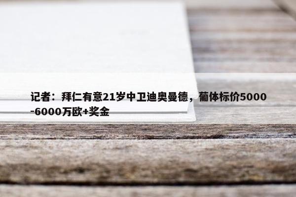 记者：拜仁有意21岁中卫迪奥曼德，葡体标价5000-6000万欧+奖金