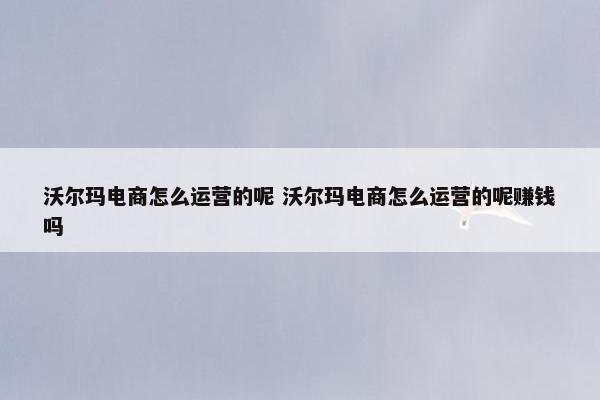 沃尔玛电商怎么运营的呢 沃尔玛电商怎么运营的呢赚钱吗