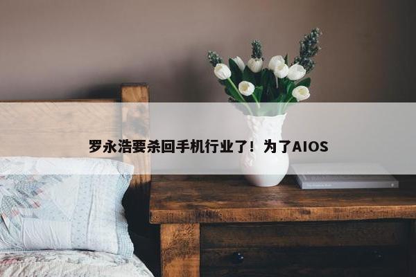 罗永浩要杀回手机行业了！为了AIOS