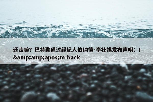 还走嘛？巴特勒通过经纪人伯纳德-李社媒发布声明：I&amp;apos;m back