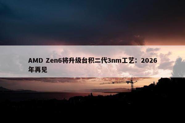 AMD Zen6将升级台积二代3nm工艺：2026年再见