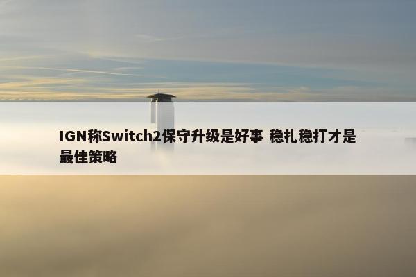 IGN称Switch2保守升级是好事 稳扎稳打才是最佳策略