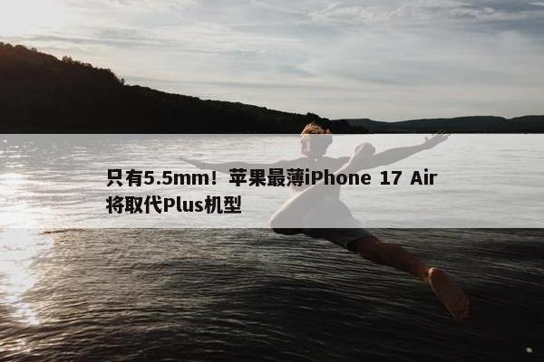 只有5.5mm！苹果最薄iPhone 17 Air将取代Plus机型